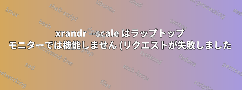 xrandr --scale はラップトップ モニターでは機能しません (リクエストが失敗しました)