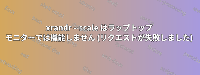 xrandr --scale はラップトップ モニターでは機能しません (リクエストが失敗しました)