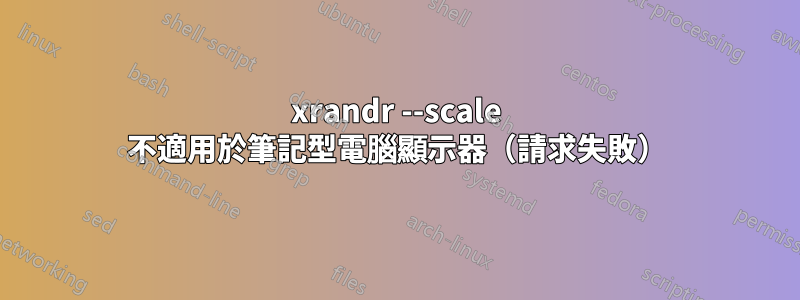 xrandr --scale 不適用於筆記型電腦顯示器（請求失敗）