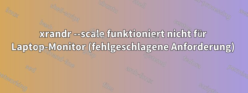 xrandr --scale funktioniert nicht für Laptop-Monitor (fehlgeschlagene Anforderung)