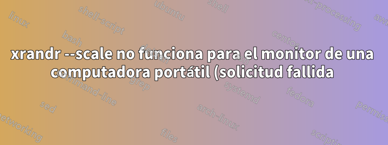 xrandr --scale no funciona para el monitor de una computadora portátil (solicitud fallida)