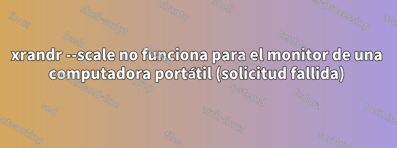 xrandr --scale no funciona para el monitor de una computadora portátil (solicitud fallida)