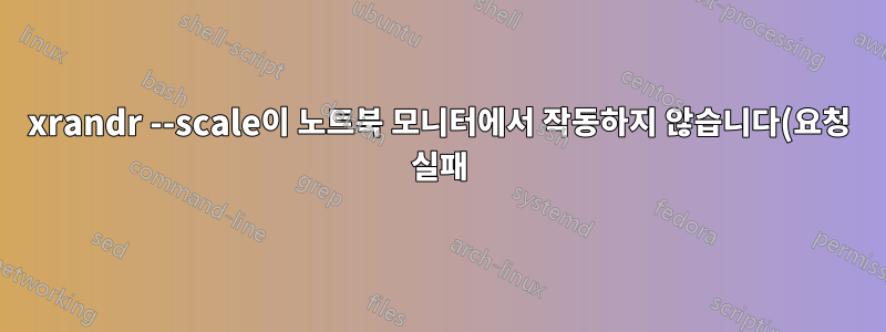 xrandr --scale이 노트북 모니터에서 작동하지 않습니다(요청 실패).