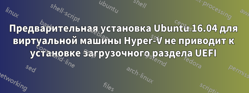 Предварительная установка Ubuntu 16.04 для виртуальной машины Hyper-V не приводит к установке загрузочного раздела UEFI