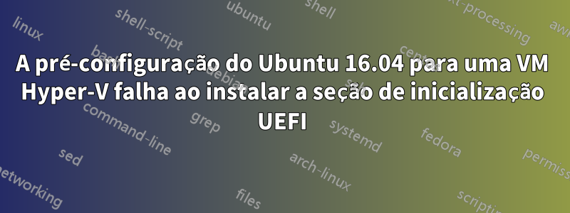 A pré-configuração do Ubuntu 16.04 para uma VM Hyper-V falha ao instalar a seção de inicialização UEFI