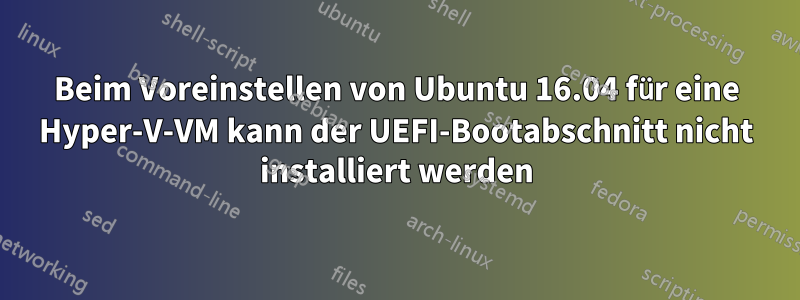 Beim Voreinstellen von Ubuntu 16.04 für eine Hyper-V-VM kann der UEFI-Bootabschnitt nicht installiert werden