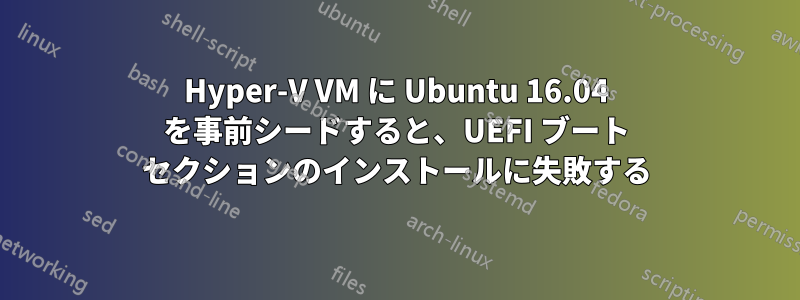 Hyper-V VM に Ubuntu 16.04 を事前シードすると、UEFI ブート セクションのインストールに失敗する