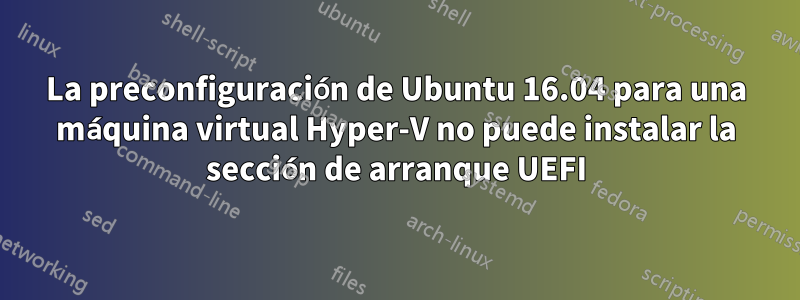 La preconfiguración de Ubuntu 16.04 para una máquina virtual Hyper-V no puede instalar la sección de arranque UEFI