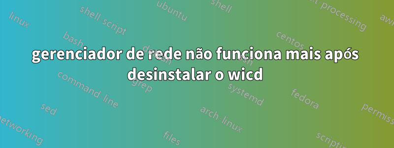 gerenciador de rede não funciona mais após desinstalar o wicd