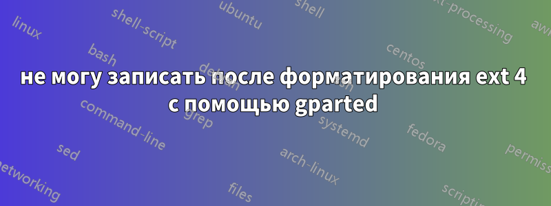 не могу записать после форматирования ext 4 с помощью gparted