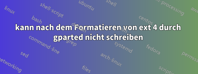 kann nach dem Formatieren von ext 4 durch gparted nicht schreiben