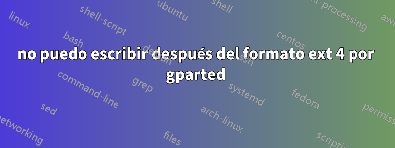 no puedo escribir después del formato ext 4 por gparted