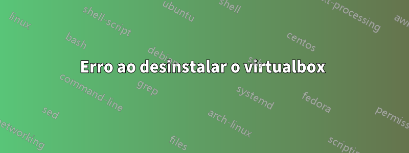 Erro ao desinstalar o virtualbox