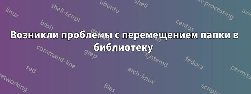 Возникли проблемы с перемещением папки в библиотеку 