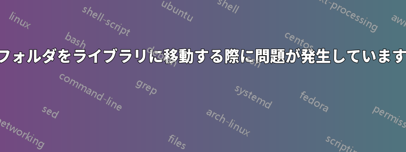 フォルダをライブラリに移動する際に問題が発生しています 