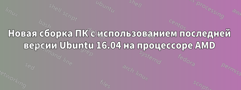 Новая сборка ПК с использованием последней версии Ubuntu 16.04 на процессоре AMD