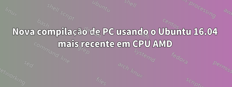 Nova compilação de PC usando o Ubuntu 16.04 mais recente em CPU AMD