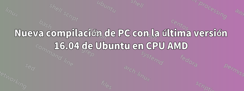 Nueva compilación de PC con la última versión 16.04 de Ubuntu en CPU AMD