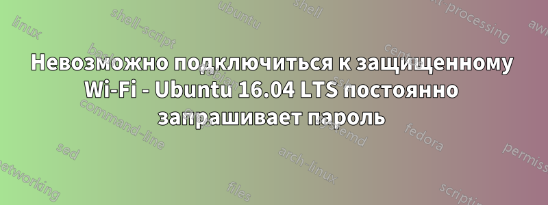 Невозможно подключиться к защищенному Wi-Fi - Ubuntu 16.04 LTS постоянно запрашивает пароль