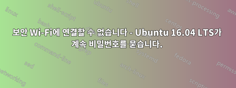 보안 Wi-Fi에 연결할 수 없습니다 - Ubuntu 16.04 LTS가 계속 비밀번호를 묻습니다.