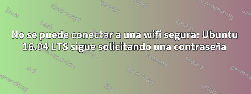 No se puede conectar a una wifi segura: Ubuntu 16.04 LTS sigue solicitando una contraseña