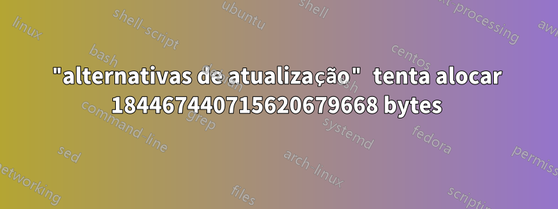 "alternativas de atualização" tenta alocar 184467440715620679668 bytes