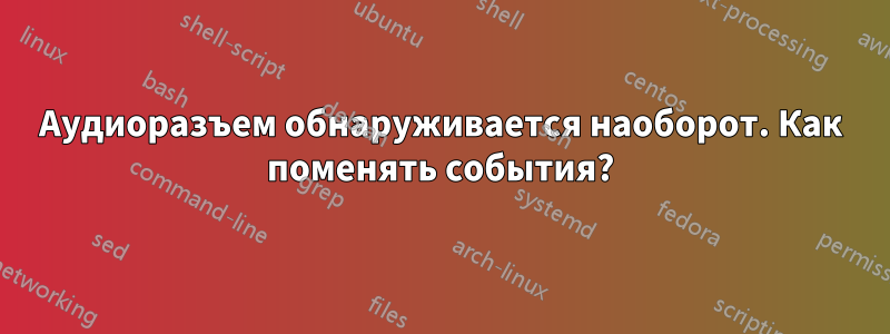 Аудиоразъем обнаруживается наоборот. Как поменять события?