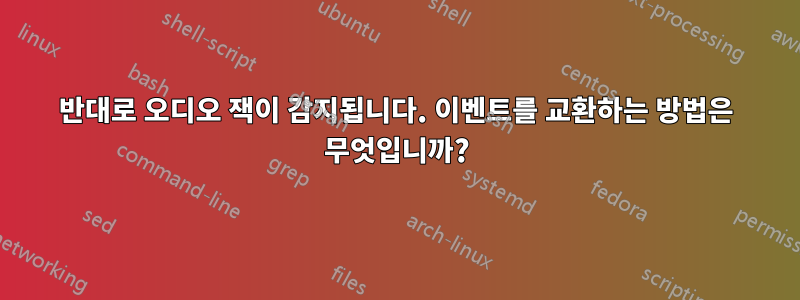 반대로 오디오 잭이 감지됩니다. 이벤트를 교환하는 방법은 무엇입니까?