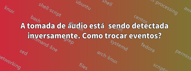 A tomada de áudio está sendo detectada inversamente. Como trocar eventos?