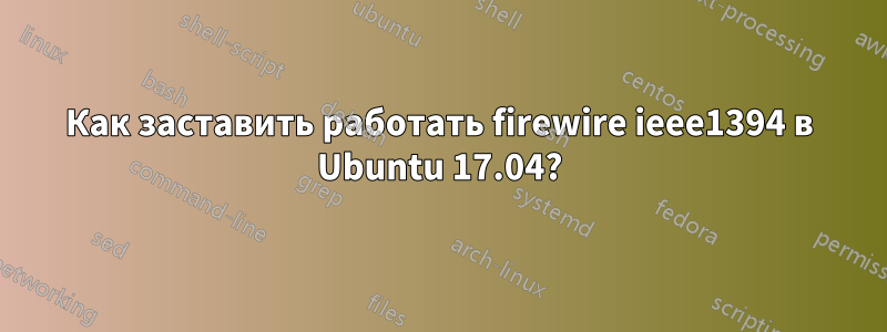 Как заставить работать firewire ieee1394 в Ubuntu 17.04?