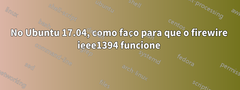 No Ubuntu 17.04, como faço para que o firewire ieee1394 funcione