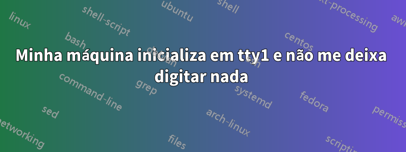 Minha máquina inicializa em tty1 e não me deixa digitar nada