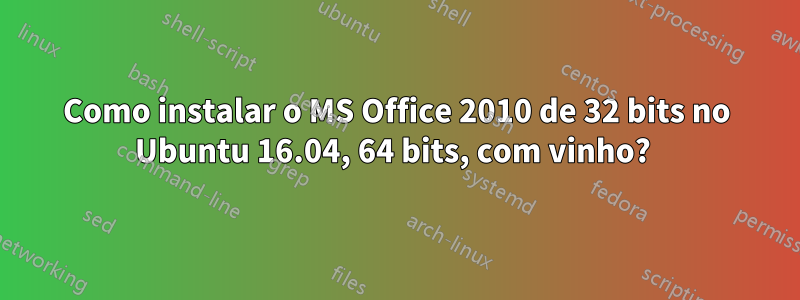 Como instalar o MS Office 2010 de 32 bits no Ubuntu 16.04, 64 bits, com vinho? 