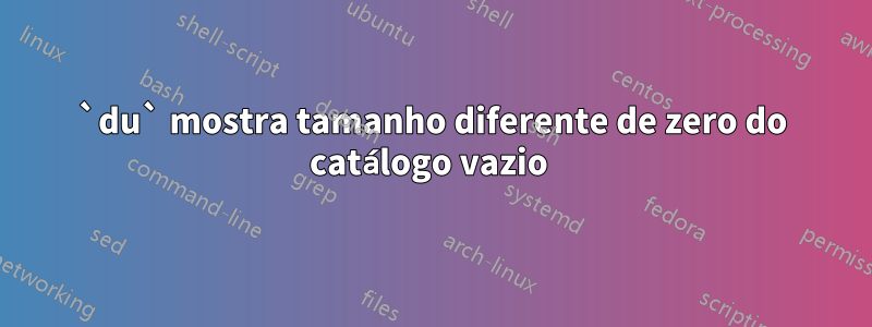 `du` mostra tamanho diferente de zero do catálogo vazio 