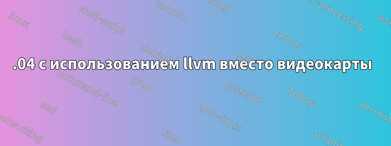 16.04 с использованием llvm вместо видеокарты 