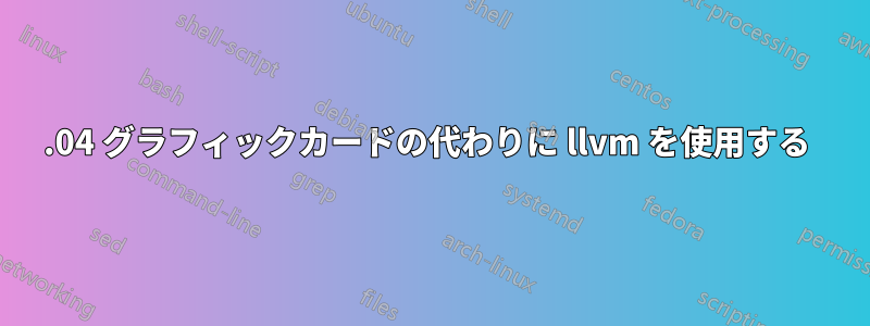 16.04 グラフィックカードの代わりに llvm を使用する 