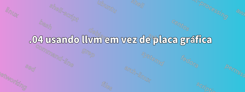 16.04 usando llvm em vez de placa gráfica 