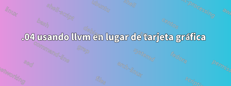 16.04 usando llvm en lugar de tarjeta gráfica 