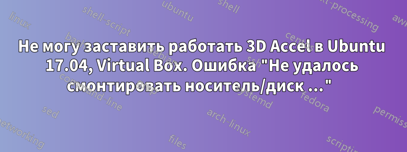 Не могу заставить работать 3D Accel в Ubuntu 17.04, Virtual Box. Ошибка "Не удалось смонтировать носитель/диск ..."