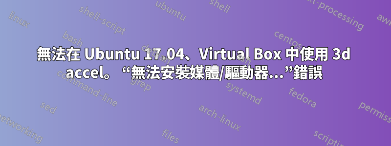 無法在 Ubuntu 17.04、Virtual Box 中使用 3d accel。 “無法安裝媒體/驅動器...”錯誤