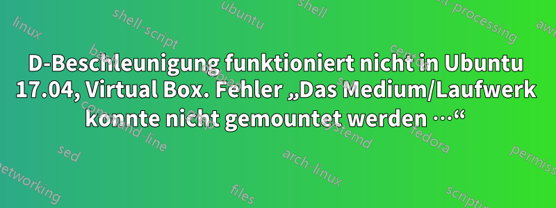 3D-Beschleunigung funktioniert nicht in Ubuntu 17.04, Virtual Box. Fehler „Das Medium/Laufwerk konnte nicht gemountet werden …“