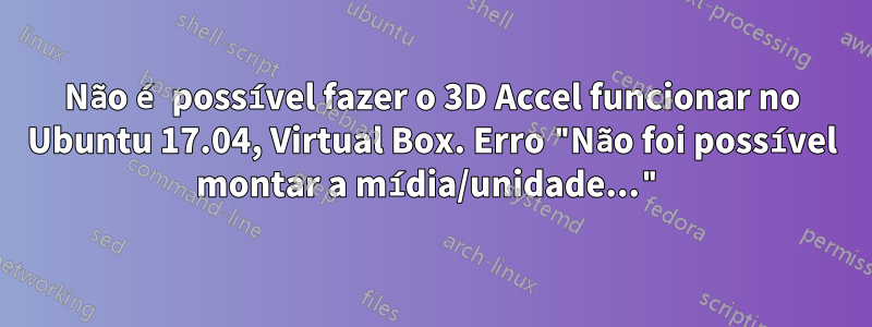 Não é possível fazer o 3D Accel funcionar no Ubuntu 17.04, Virtual Box. Erro "Não foi possível montar a mídia/unidade..."