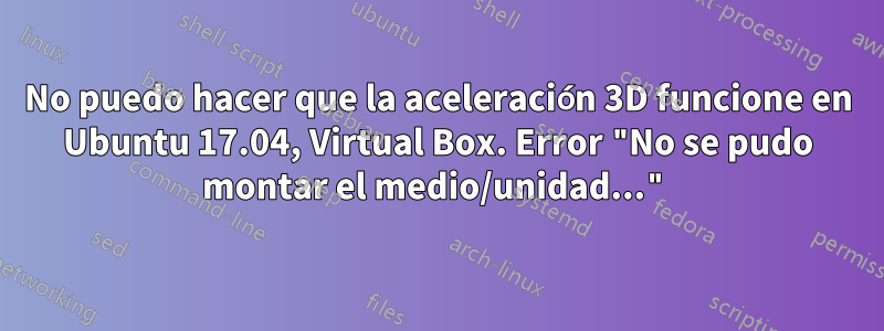 No puedo hacer que la aceleración 3D funcione en Ubuntu 17.04, Virtual Box. Error "No se pudo montar el medio/unidad..."