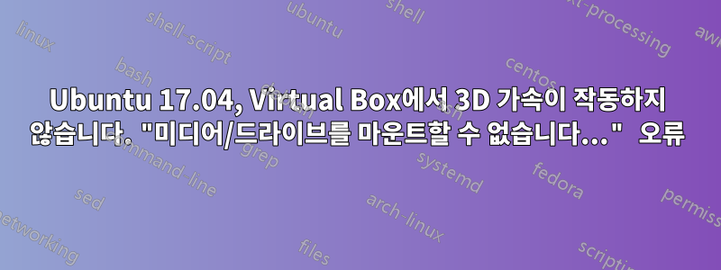 Ubuntu 17.04, Virtual Box에서 3D 가속이 작동하지 않습니다. "미디어/드라이브를 마운트할 수 없습니다..." 오류