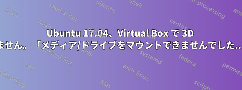 Ubuntu 17.04、Virtual Box で 3D アクセラレーションが動作しません。「メディア/ドライブをマウントできませんでした...」というエラーが発生します