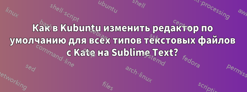 Как в Kubuntu изменить редактор по умолчанию для всех типов текстовых файлов с Kate на Sublime Text?