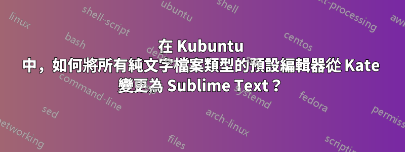 在 Kubuntu 中，如何將所有純文字檔案類型的預設編輯器從 Kate 變更為 Sublime Text？