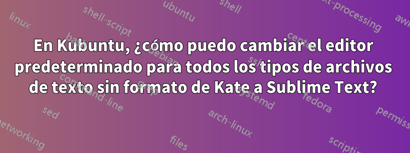 En Kubuntu, ¿cómo puedo cambiar el editor predeterminado para todos los tipos de archivos de texto sin formato de Kate a Sublime Text?