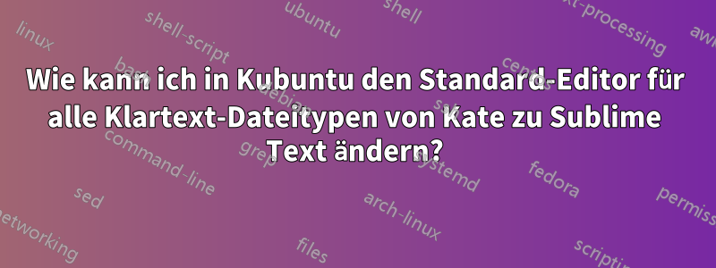 Wie kann ich in Kubuntu den Standard-Editor für alle Klartext-Dateitypen von Kate zu Sublime Text ändern?