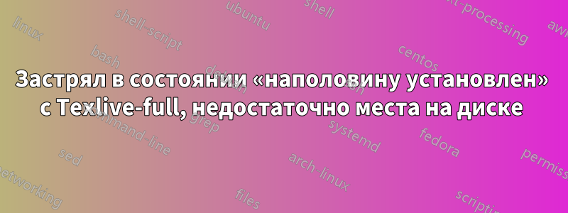 Застрял в состоянии «наполовину установлен» с Texlive-full, недостаточно места на диске